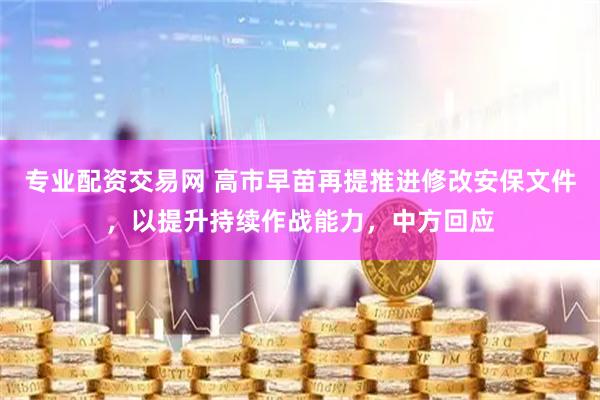 专业配资交易网 高市早苗再提推进修改安保文件，以提升持续作战能力，中方回应
