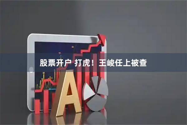 股票开户 打虎！王峻任上被查