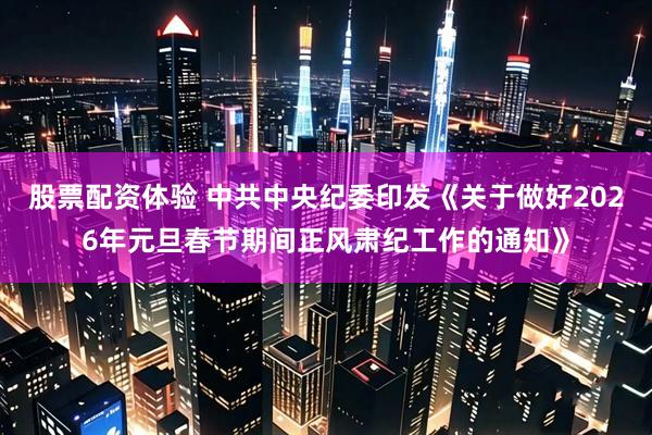 股票配资体验 中共中央纪委印发《关于做好2026年元旦春节期间正风肃纪工作的通知》