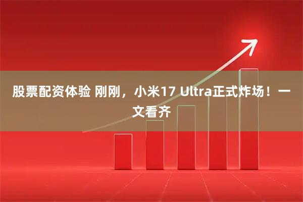 股票配资体验 刚刚，小米17 Ultra正式炸场！一文看齐