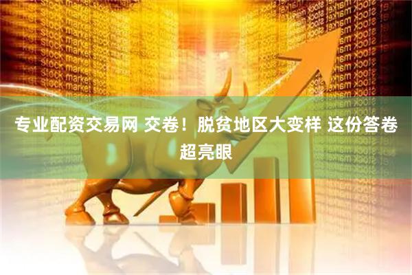 专业配资交易网 交卷！脱贫地区大变样 这份答卷超亮眼