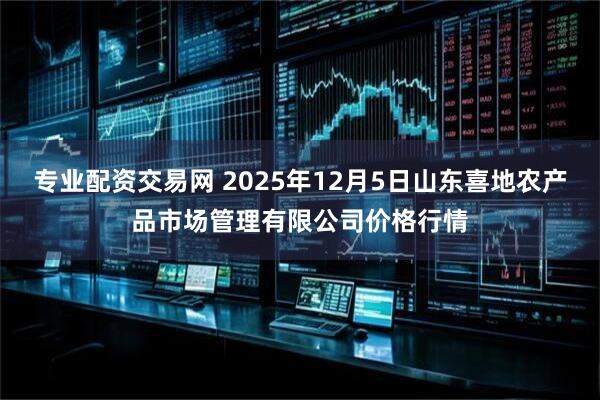 专业配资交易网 2025年12月5日山东喜地农产品市场管理有限公司价格行情