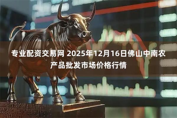专业配资交易网 2025年12月16日佛山中南农产品批发市场价格行情