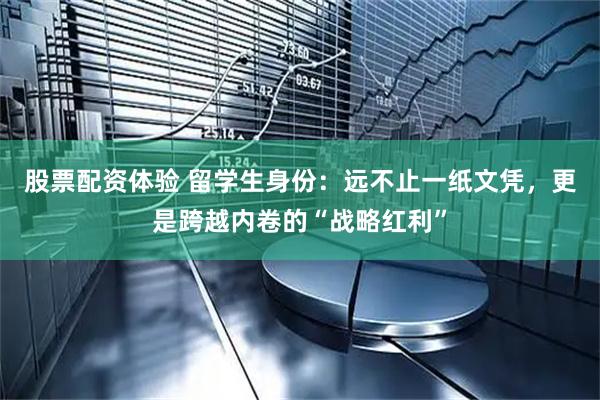股票配资体验 留学生身份：远不止一纸文凭，更是跨越内卷的“战略红利”