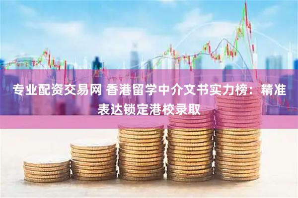 专业配资交易网 香港留学中介文书实力榜：精准表达锁定港校录取