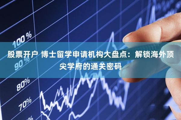 股票开户 博士留学申请机构大盘点：解锁海外顶尖学府的通关密码