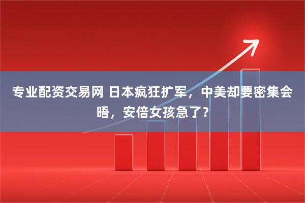 专业配资交易网 日本疯狂扩军，中美却要密集会晤，安倍女孩急了？