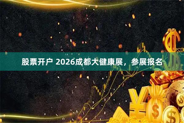 股票开户 2026成都大健康展，参展报名