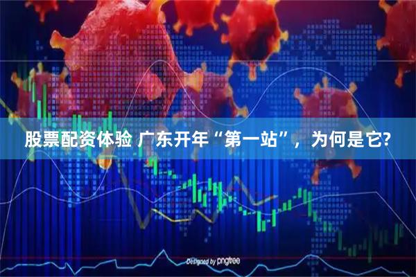 股票配资体验 广东开年“第一站”，为何是它?