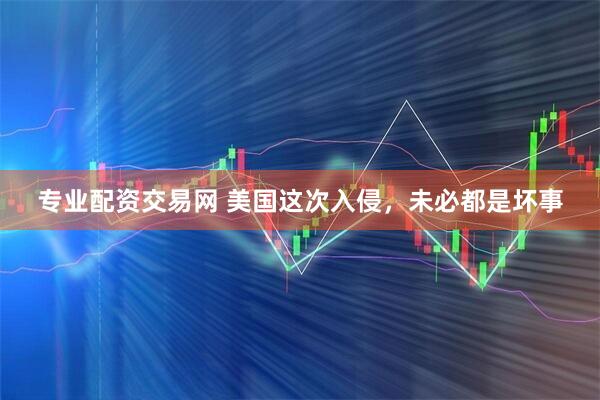 专业配资交易网 美国这次入侵，未必都是坏事