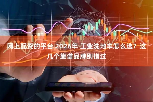 网上配资的平台 2026年 工业洗地车怎么选？这几个靠谱品牌别错过
