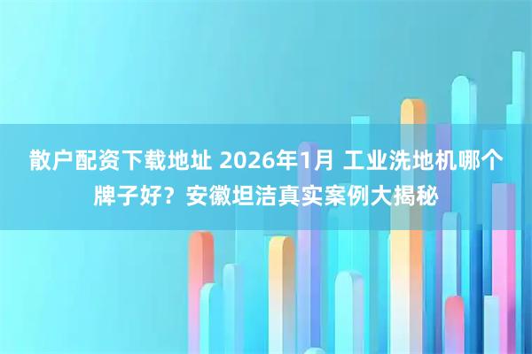 散户配资下载地址 2026年1月 工业洗地机哪个牌子好？安徽坦洁真实案例大揭秘