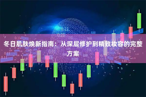 冬日肌肤焕新指南：从深层修护到精致妆容的完整方案