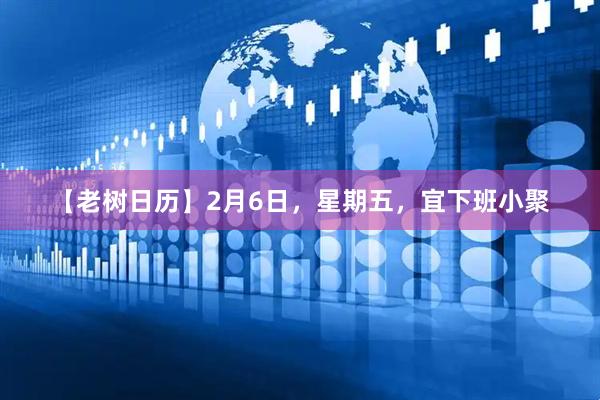 【老树日历】2月6日，星期五，宜下班小聚