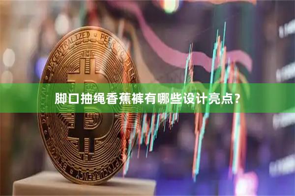 脚口抽绳香蕉裤有哪些设计亮点？