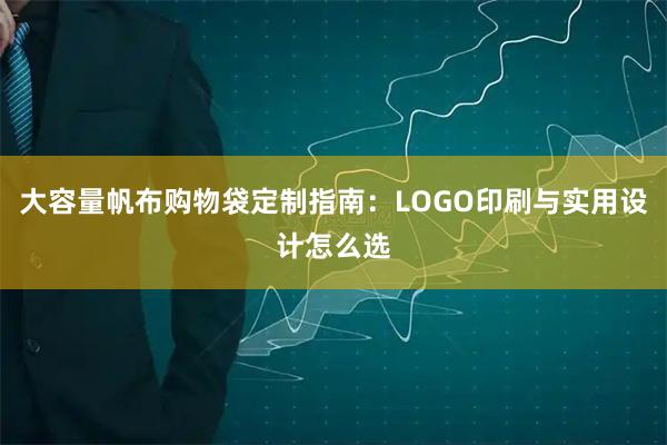 大容量帆布购物袋定制指南：LOGO印刷与实用设计怎么选