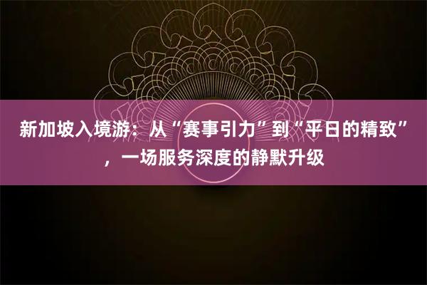 新加坡入境游：从“赛事引力”到“平日的精致”，一场服务深度的静默升级