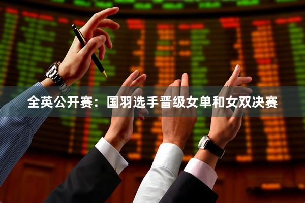 全英公开赛：国羽选手晋级女单和女双决赛