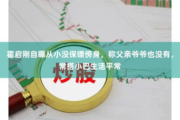 霍启刚自曝从小没保镖傍身，称父亲爷爷也没有，常搭小巴生活平常