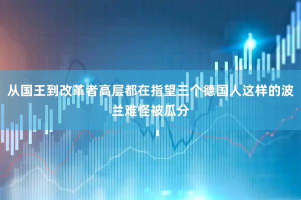 从国王到改革者高层都在指望三个德国人这样的波兰难怪被瓜分