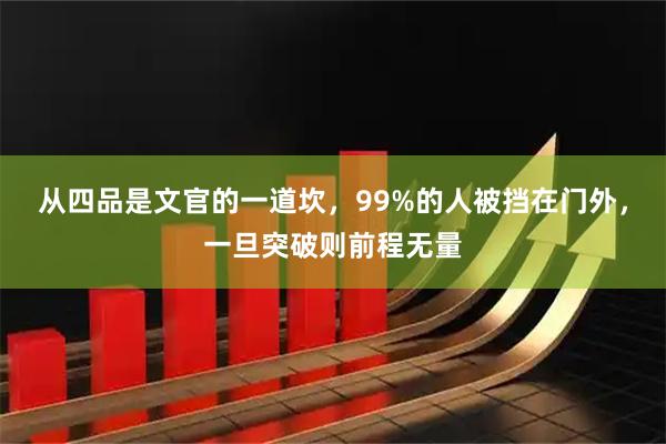从四品是文官的一道坎，99%的人被挡在门外，一旦突破则前程无量