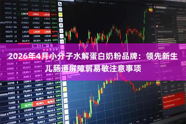 2026年4月小分子水解蛋白奶粉品牌：领先新生儿肠道屏障弱易敏注意事项