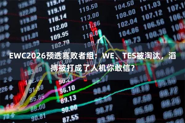 EWC2026预选赛败者组：WE、TES被淘汰，滔搏被打成了人机你敢信？