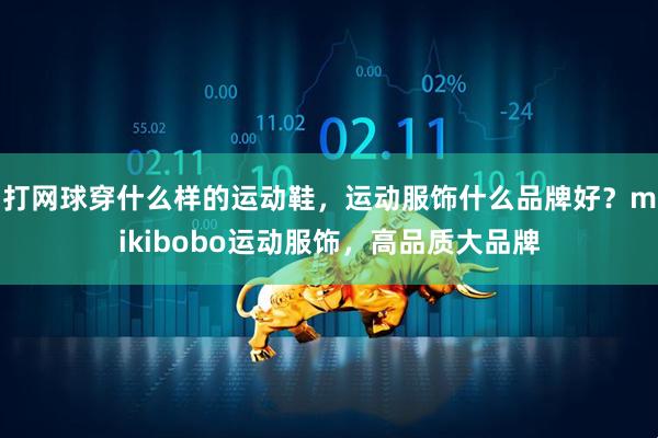 打网球穿什么样的运动鞋,运动服饰什么品牌好?mikibobo运动服饰,高品质大品牌
