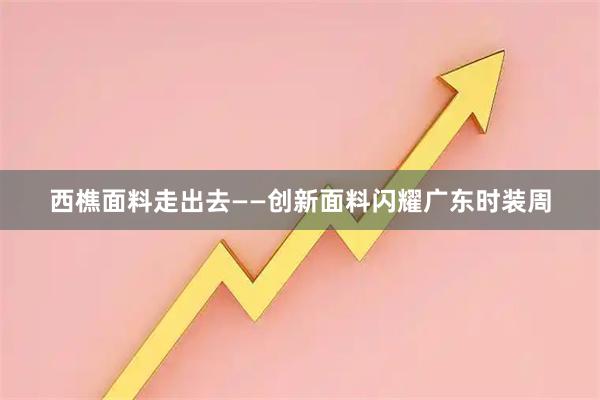 西樵面料走出去——创新面料闪耀广东时装周