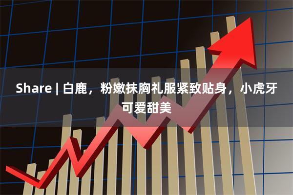 Share | 白鹿，粉嫩抹胸礼服紧致贴身，小虎牙可爱甜美