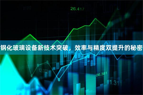 钢化玻璃设备新技术突破，效率与精度双提升的秘密