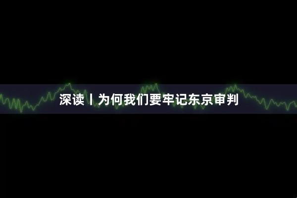 深读丨为何我们要牢记东京审判
