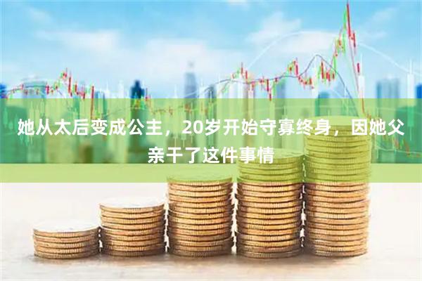 她从太后变成公主，20岁开始守寡终身，因她父亲干了这件事情