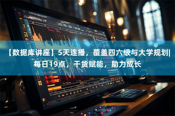 【数据库讲座】5天连播，覆盖四六级与大学规划|每日19点，干货赋能，助力成长