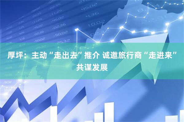 厚坪：主动“走出去”推介 诚邀旅行商“走进来”共谋发展