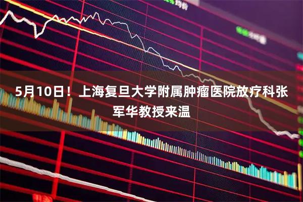 5月10日！上海复旦大学附属肿瘤医院放疗科张军华教授来温