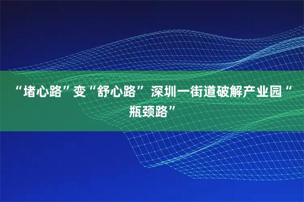 “堵心路”变“舒心路” 深圳一街道破解产业园“瓶颈路”