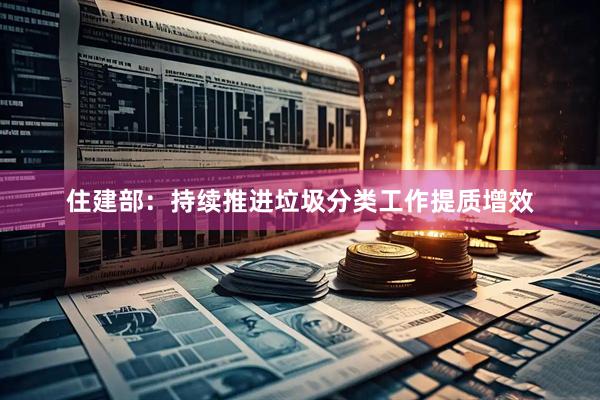 住建部：持续推进垃圾分类工作提质增效