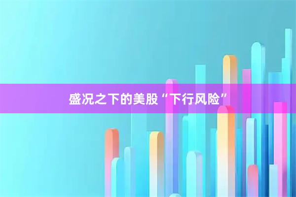 盛况之下的美股“下行风险”