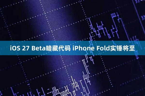 iOS 27 Beta暗藏代码 iPhone Fold实锤将至