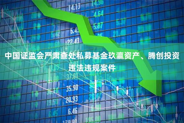 中国证监会严肃查处私募基金玖瀛资产、腾创投资违法违规案件