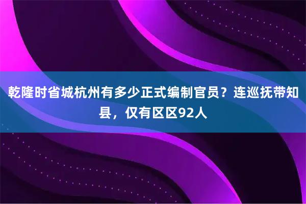 乾隆时省城杭州有多少正式编制官员?连巡抚带知县,仅有区区92人