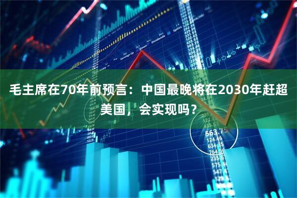 毛主席在70年前预言:中国最晚将在2030年赶超美国,会实现吗?