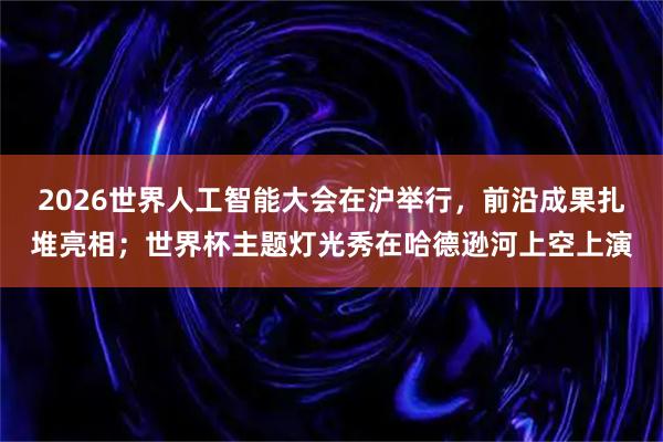 2026世界人工智能大会在沪举行，前沿成果扎堆亮相；世界杯主题灯光秀在哈德逊河上空上演