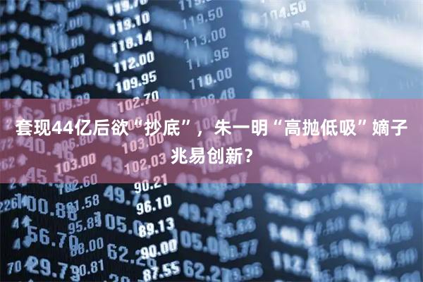 套现44亿后欲“抄底”,朱一明“高抛低吸”嫡子兆易创新?